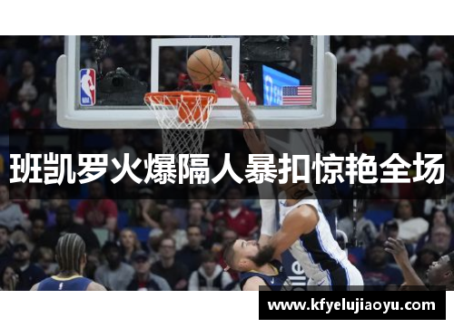 班凯罗火爆隔人暴扣惊艳全场 班凯罗火爆隔人暴扣惊艳全场