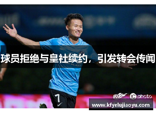 球员拒绝与皇社续约,引发转会传闻 球员拒绝与皇社续约,引发转会传闻