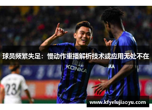 球员频繁失足:慢动作重播解析技术或应用无处不在 球员频繁失足:慢动作重播解析技术或应用无处不在