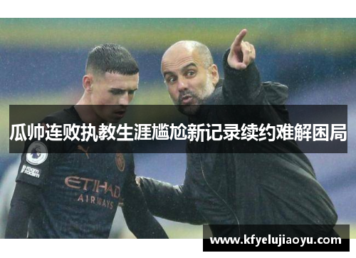 瓜帅连败执教生涯尴尬新记录续约难解困局