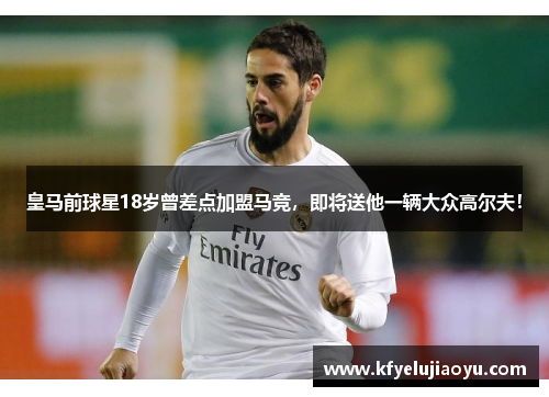 皇马前球星18岁曾差点加盟马竞，即将送他一辆大众高尔夫！