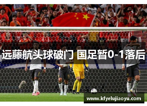 远藤航头球破门 国足暂0-1落后